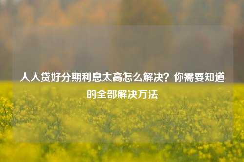 人人贷好分期利息太高怎么解决？你需要知道的全部解决方法