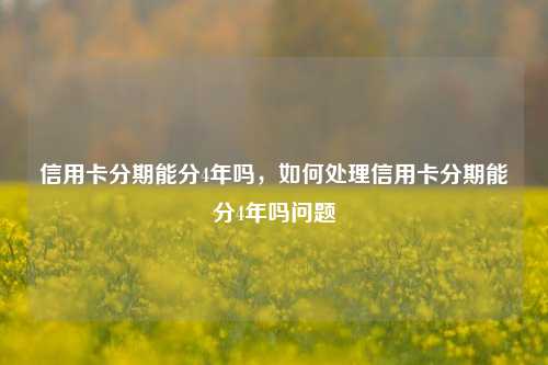 信用卡分期能分4年吗，如何处理信用卡分期能分4年吗问题