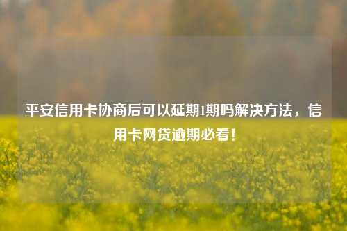 平安信用卡协商后可以延期1期吗解决方法，信用卡网贷逾期必看！