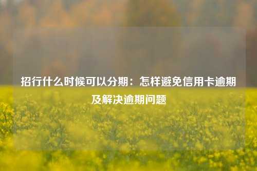 招行什么时候可以分期：怎样避免信用卡逾期及解决逾期问题