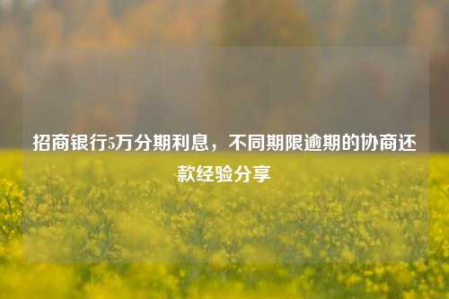 招商银行5万分期利息，不同期限逾期的协商还款经验分享