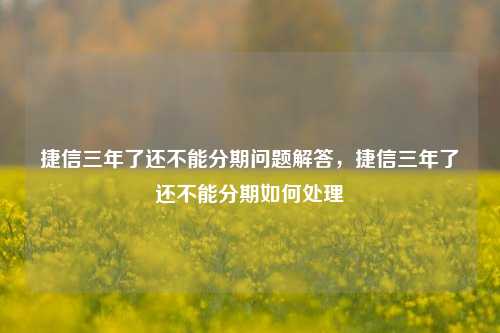 捷信三年了还不能分期问题解答，捷信三年了还不能分期如何处理