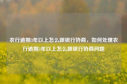 农行逾期3年以上怎么跟银行协商，如何处理农行逾期3年以上怎么跟银行协商问题