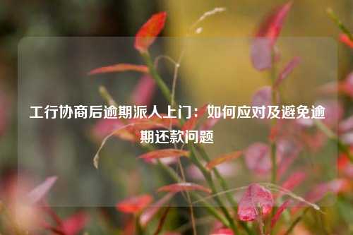 工行协商后逾期派人上门：如何应对及避免逾期还款问题