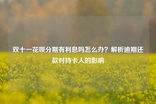 双十一花呗分期有利息吗怎么办？解析逾期还款对持卡人的影响