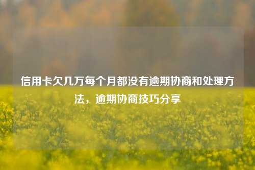 信用卡欠几万每个月都没有逾期协商和处理方法，逾期协商技巧分享