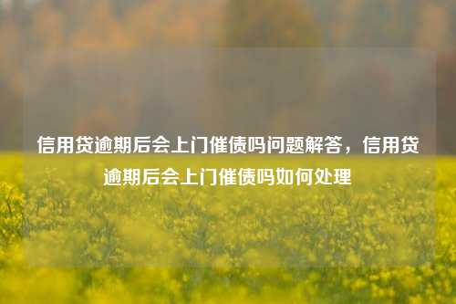 信用贷逾期后会上门催债吗问题解答，信用贷逾期后会上门催债吗如何处理