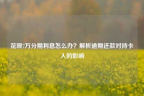 花呗7万分期利息怎么办？解析逾期还款对持卡人的影响