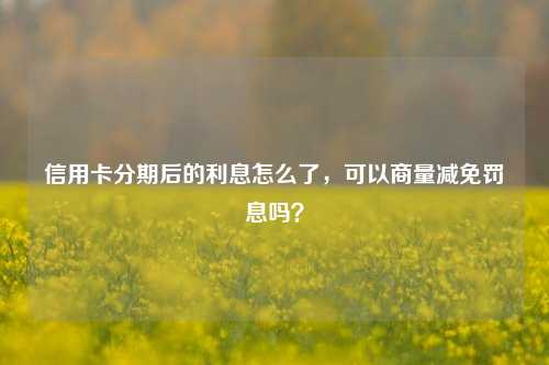 信用卡分期后的利息怎么了，可以商量减免罚息吗？