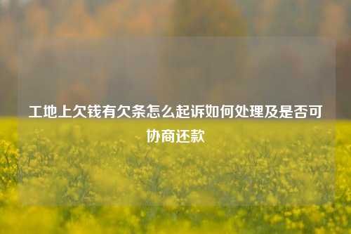 工地上欠钱有欠条怎么起诉如何处理及是否可协商还款