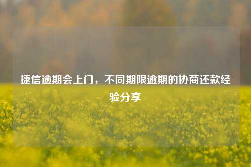 捷信逾期会上门，不同期限逾期的协商还款经验分享