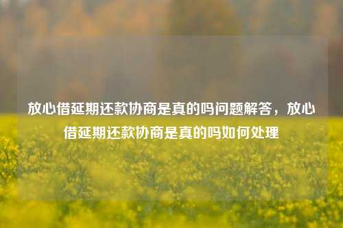 放心借延期还款协商是真的吗问题解答，放心借延期还款协商是真的吗如何处理