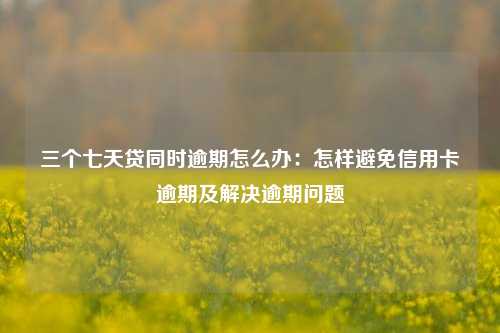 三个七天贷同时逾期怎么办：怎样避免信用卡逾期及解决逾期问题