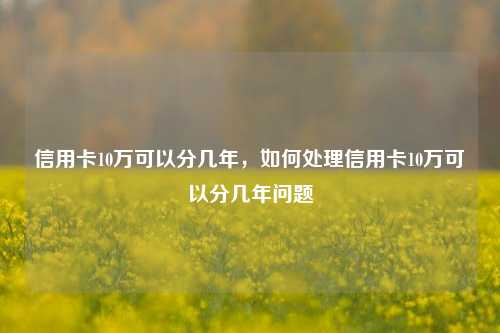 信用卡10万可以分几年，如何处理信用卡10万可以分几年问题