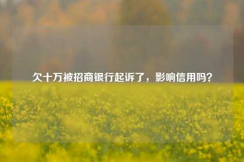 欠十万被招商银行起诉了，影响信用吗？