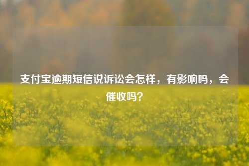 支付宝逾期短信说诉讼会怎样，有影响吗，会催收吗？