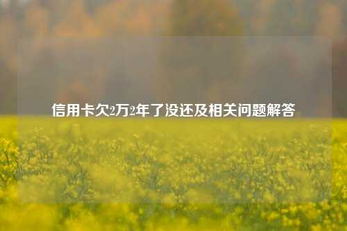 信用卡欠2万2年了没还及相关问题解答