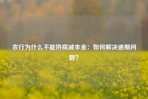 农行为什么不能协商减本金：如何解决逾期问题？