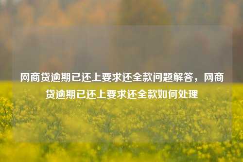 网商贷逾期已还上要求还全款问题解答，网商贷逾期已还上要求还全款如何处理