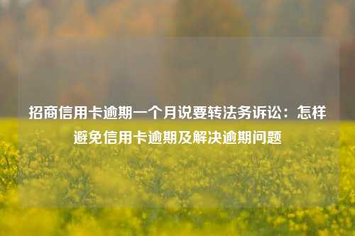 招商信用卡逾期一个月说要转法务诉讼：怎样避免信用卡逾期及解决逾期问题