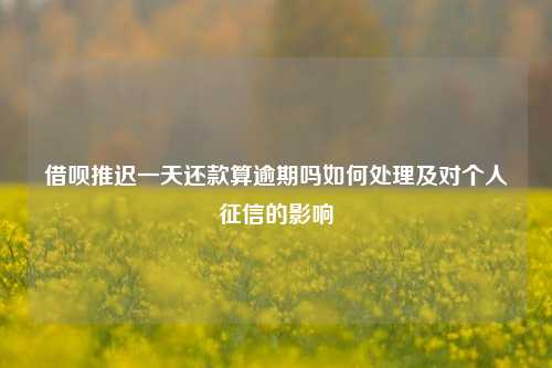 借呗推迟一天还款算逾期吗如何处理及对个人征信的影响