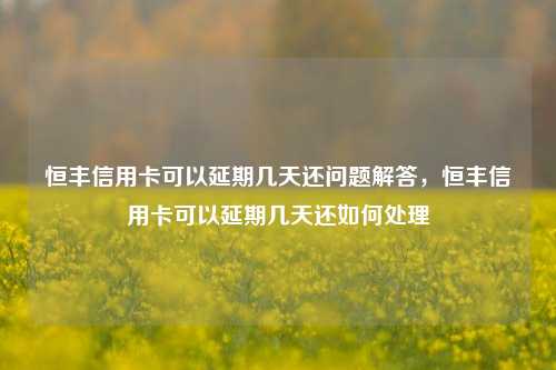 恒丰信用卡可以延期几天还问题解答，恒丰信用卡可以延期几天还如何处理