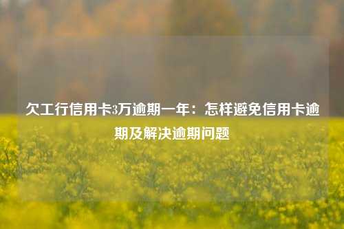 欠工行信用卡3万逾期一年：怎样避免信用卡逾期及解决逾期问题