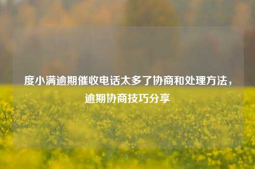 度小满逾期催收电话太多了协商和处理方法，逾期协商技巧分享