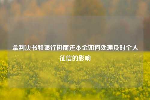 拿判决书和银行协商还本金如何处理及对个人征信的影响