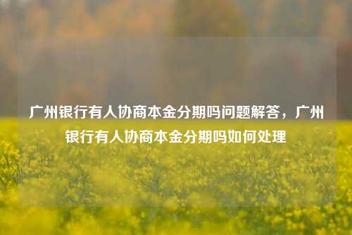 广州银行有人协商本金分期吗问题解答，广州银行有人协商本金分期吗如何处理