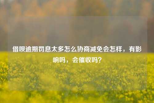 借呗逾期罚息太多怎么协商减免会怎样，有影响吗，会催收吗？