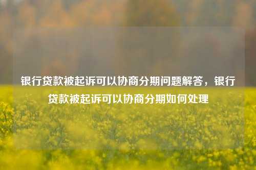 银行贷款被起诉可以协商分期问题解答，银行贷款被起诉可以协商分期如何处理