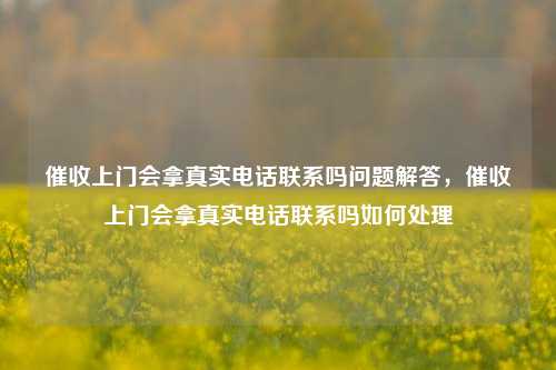 催收上门会拿真实电话联系吗问题解答，催收上门会拿真实电话联系吗如何处理