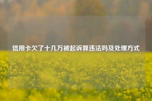 信用卡欠了十几万被起诉算违法吗及处理方式