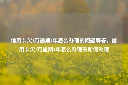 信用卡欠1万逾期4年怎么办理的问题解答，信用卡欠1万逾期4年怎么办理的如何处理