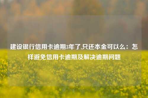 建设银行信用卡逾期3年了,只还本金可以么：怎样避免信用卡逾期及解决逾期问题