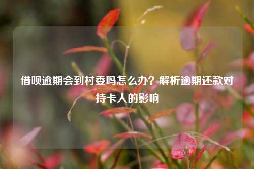 借呗逾期会到村委吗怎么办？解析逾期还款对持卡人的影响