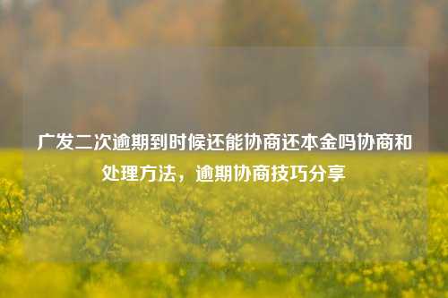 广发二次逾期到时候还能协商还本金吗协商和处理方法，逾期协商技巧分享