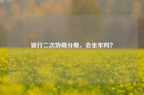 银行二次协商分期，会坐牢吗？