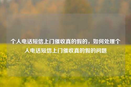 个人电话短信上门催收真的假的，如何处理个人电话短信上门催收真的假的问题