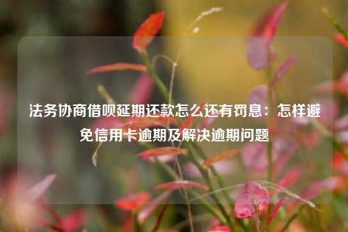 法务协商借呗延期还款怎么还有罚息：怎样避免信用卡逾期及解决逾期问题