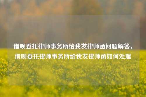 借呗委托律师事务所给我发律师函问题解答，借呗委托律师事务所给我发律师函如何处理