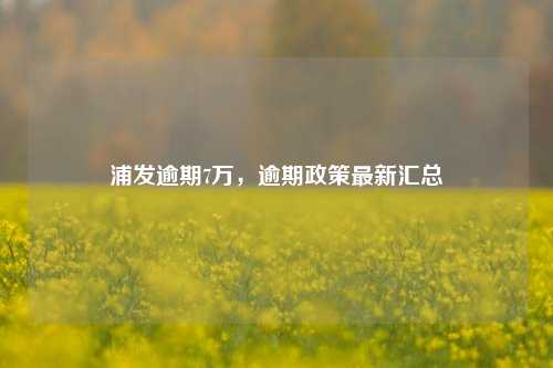 浦发逾期7万，逾期政策最新汇总