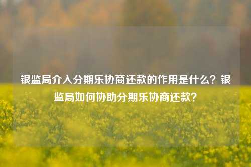 银监局介入分期乐协商还款的作用是什么？银监局如何协助分期乐协商还款？