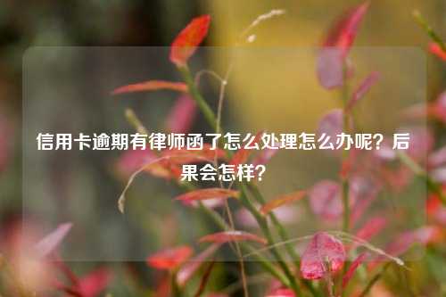 信用卡逾期有律师函了怎么处理怎么办呢？后果会怎样？