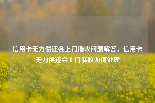 信用卡无力偿还会上门催收问题解答，信用卡无力偿还会上门催收如何处理