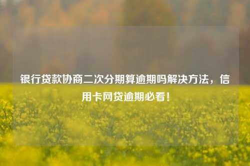 银行贷款协商二次分期算逾期吗解决方法，信用卡网贷逾期必看！