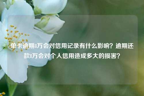 单卡逾期8万会对信用记录有什么影响？逾期还款8万会对个人信用造成多大的损害？