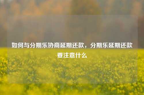 如何与分期乐协商延期还款，分期乐延期还款要注意什么