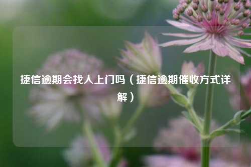 捷信逾期会找人上门吗（捷信逾期催收方式详解）